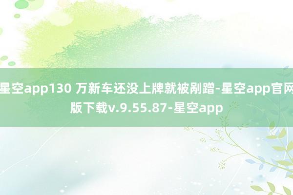星空app130 万新车还没上牌就被剐蹭-星空app官网版下载v.9.55.87-星空app