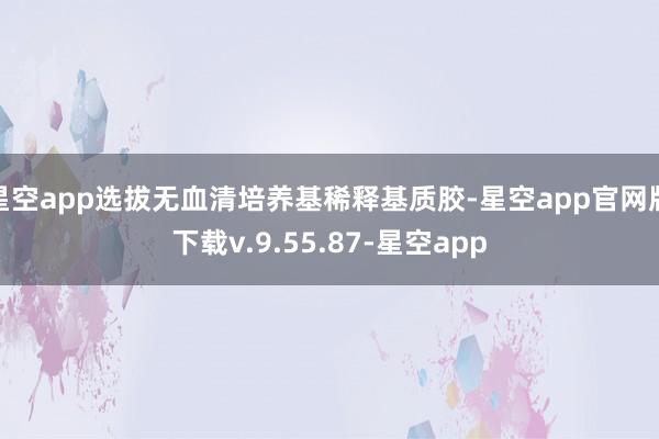 星空app选拔无血清培养基稀释基质胶-星空app官网版下载v.9.55.87-星空app
