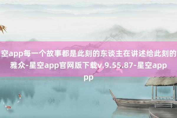 星空app每一个故事都是此刻的东谈主在讲述给此刻的不雅众-星空app官网版下载v.9.55.87-星空app