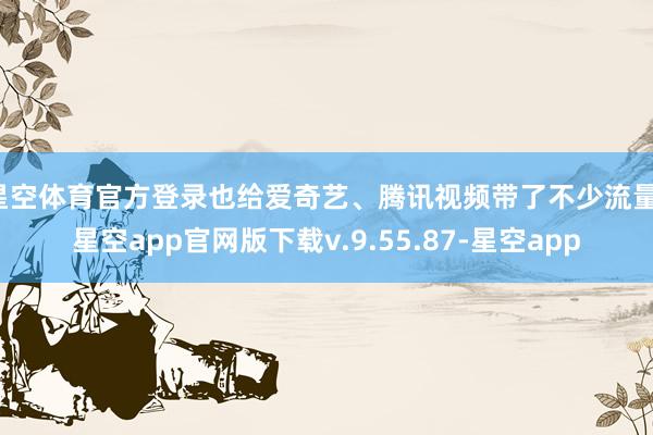 星空体育官方登录也给爱奇艺、腾讯视频带了不少流量-星空app官网版下载v.9.55.87-星空app