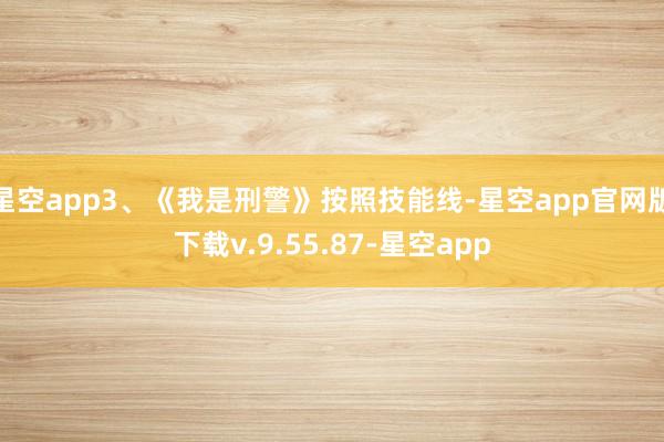 星空app3、《我是刑警》按照技能线-星空app官网版下载v.9.55.87-星空app
