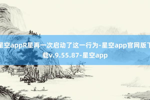 星空appR星再一次启动了这一行为-星空app官网版下载v.9.55.87-星空app
