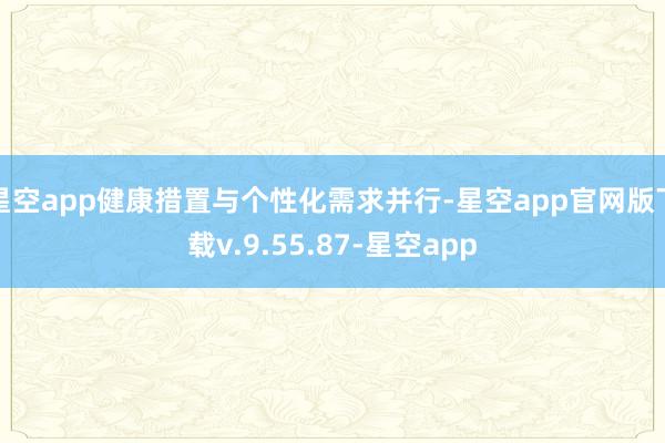 星空app健康措置与个性化需求并行-星空app官网版下载v.9.55.87-星空app