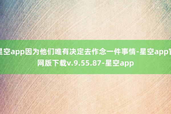星空app因为他们唯有决定去作念一件事情-星空app官网版下载v.9.55.87-星空app