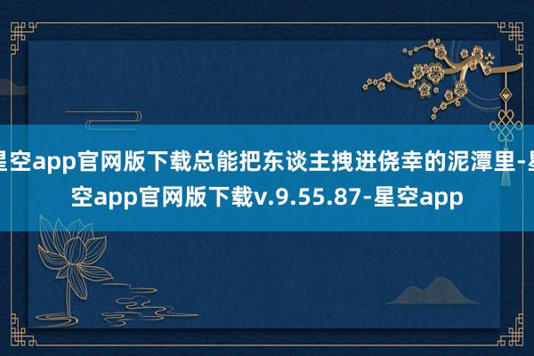 星空app官网版下载总能把东谈主拽进侥幸的泥潭里-星空app官网版下载v.9.55.87-星空app