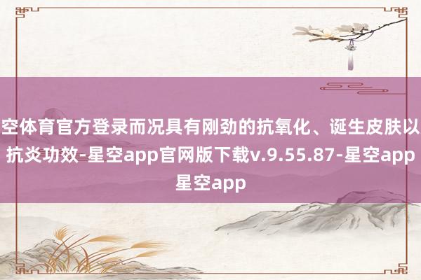星空体育官方登录而况具有刚劲的抗氧化、诞生皮肤以及抗炎功效-星空app官网版下载v.9.55.87-星空app