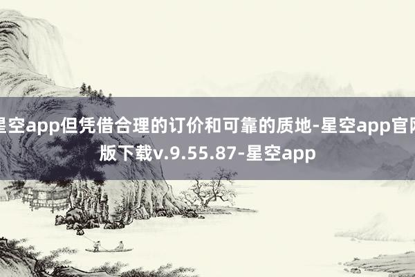星空app但凭借合理的订价和可靠的质地-星空app官网版下载v.9.55.87-星空app