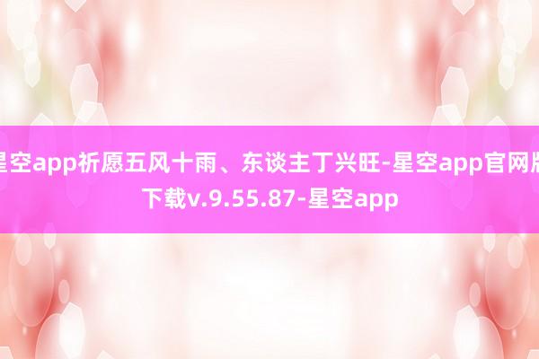 星空app祈愿五风十雨、东谈主丁兴旺-星空app官网版下载v.9.55.87-星空app
