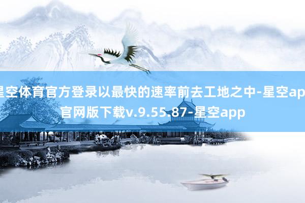 星空体育官方登录以最快的速率前去工地之中-星空app官网版下载v.9.55.87-星空app