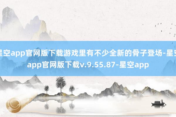星空app官网版下载游戏里有不少全新的骨子登场-星空app官网版下载v.9.55.87-星空app