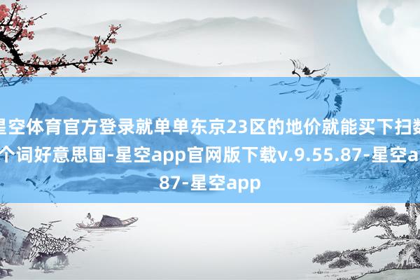 星空体育官方登录就单单东京23区的地价就能买下扫数这个词好意思国-星空app官网版下载v.9.55.87-星空app