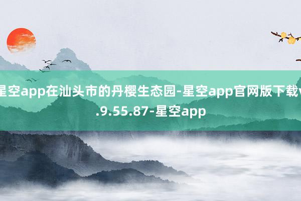 星空app在汕头市的丹樱生态园-星空app官网版下载v.9.55.87-星空app