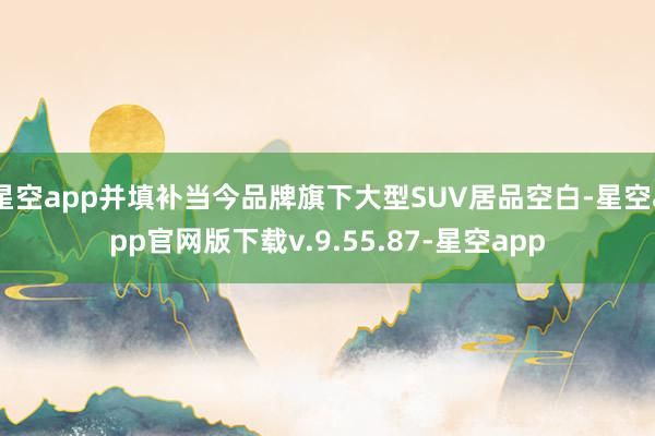 星空app并填补当今品牌旗下大型SUV居品空白-星空app官网版下载v.9.55.87-星空app