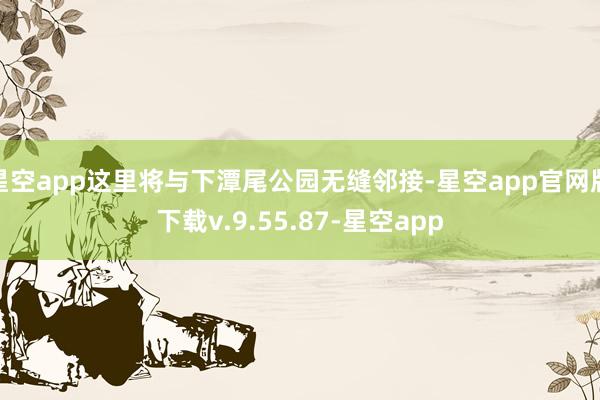 星空app这里将与下潭尾公园无缝邻接-星空app官网版下载v.9.55.87-星空app