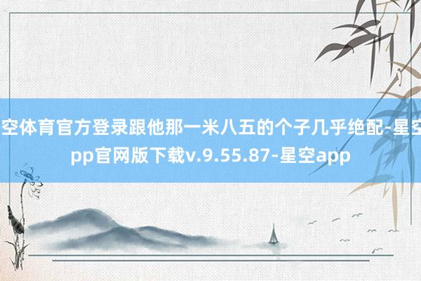星空体育官方登录跟他那一米八五的个子几乎绝配-星空app官网版下载v.9.55.87-星空app