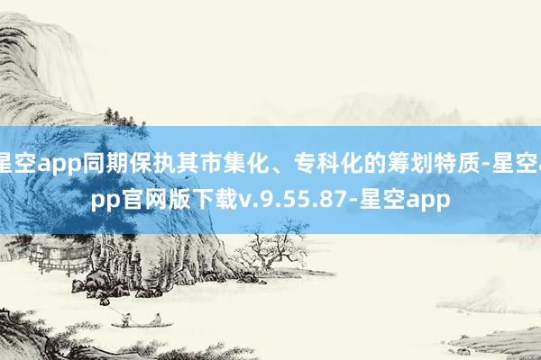 星空app同期保执其市集化、专科化的筹划特质-星空app官网版下载v.9.55.87-星空app