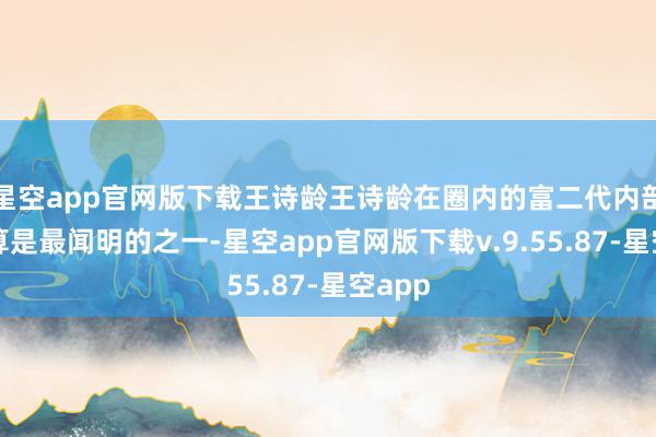 星空app官网版下载王诗龄王诗龄在圈内的富二代内部十足算是最闻明的之一-星空app官网版下载v.9.55.87-星空app
