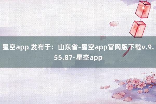 星空app 发布于：山东省-星空app官网版下载v.9.55.87-星空app