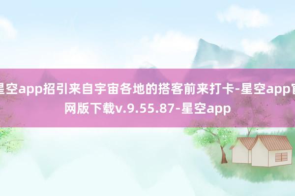 星空app招引来自宇宙各地的搭客前来打卡-星空app官网版下载v.9.55.87-星空app