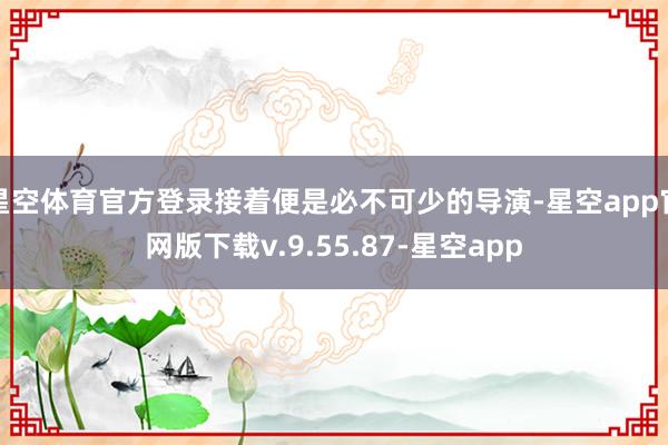 星空体育官方登录接着便是必不可少的导演-星空app官网版下载v.9.55.87-星空app