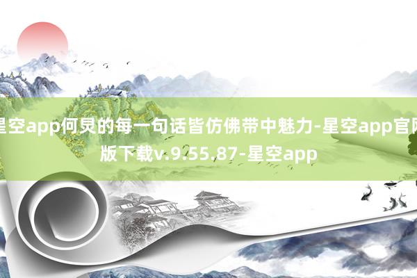 星空app何炅的每一句话皆仿佛带中魅力-星空app官网版下载v.9.55.87-星空app