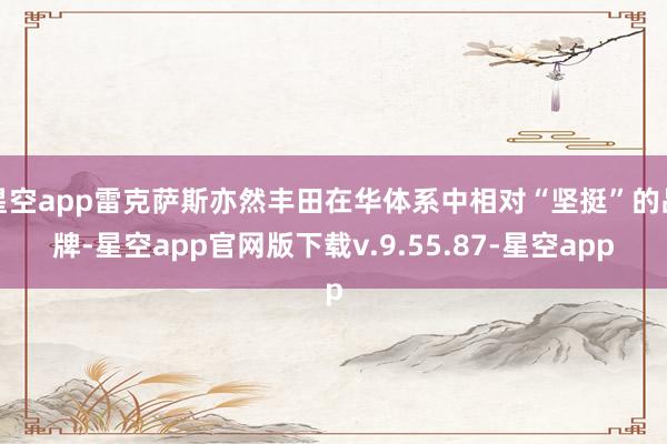 星空app雷克萨斯亦然丰田在华体系中相对“坚挺”的品牌-星空app官网版下载v.9.55.87-星空app