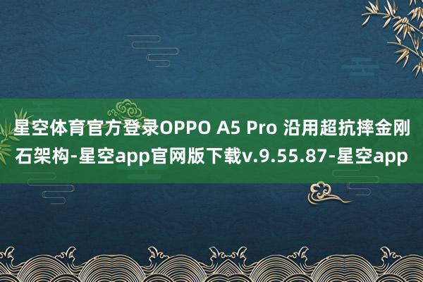 星空体育官方登录　　OPPO A5 Pro 沿用超抗摔金刚石架构-星空app官网版下载v.9.55.87-星空app