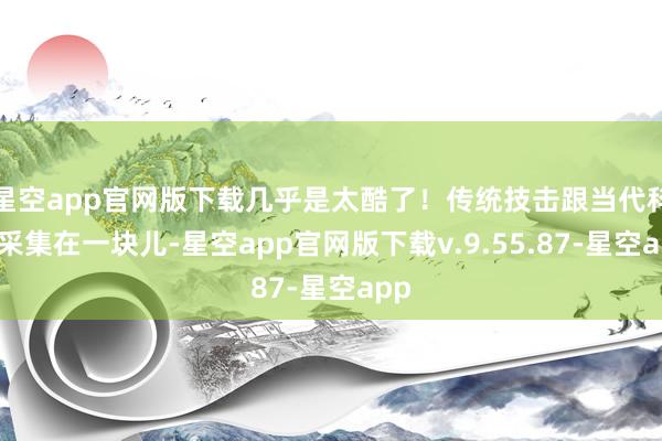 星空app官网版下载几乎是太酷了！传统技击跟当代科技采集在一块儿-星空app官网版下载v.9.55.87-星空app