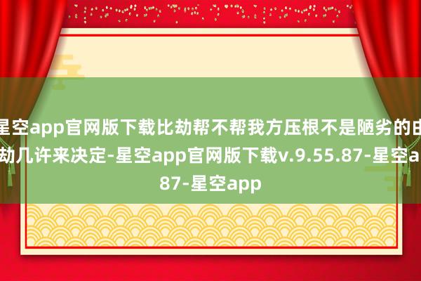 星空app官网版下载比劫帮不帮我方压根不是陋劣的由比劫几许来决定-星空app官网版下载v.9.55.87-星空app