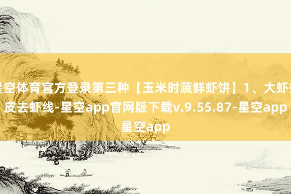 星空体育官方登录第三种【玉米时蔬鲜虾饼】1、大虾去皮去虾线-星空app官网版下载v.9.55.87-星空app