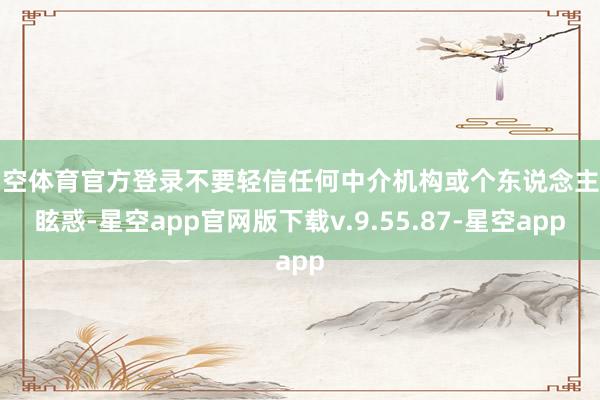 星空体育官方登录不要轻信任何中介机构或个东说念主的眩惑-星空app官网版下载v.9.55.87-星空app