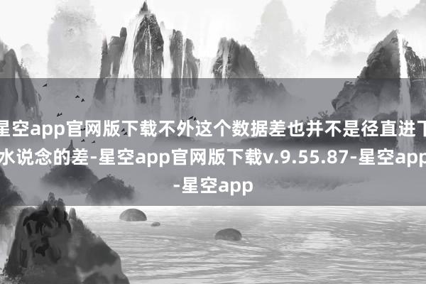 星空app官网版下载不外这个数据差也并不是径直进下水说念的差-星空app官网版下载v.9.55.87-星空app