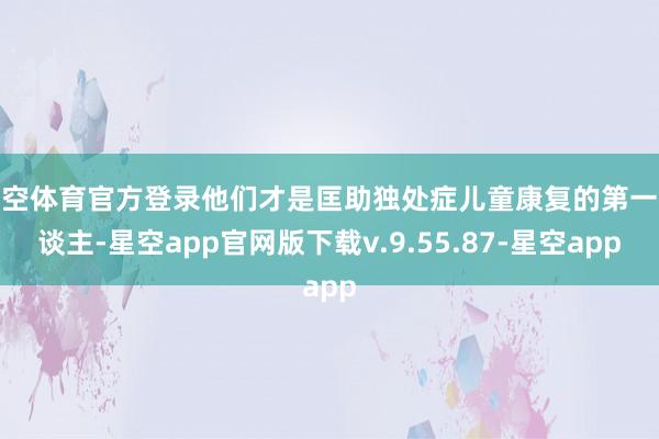 星空体育官方登录他们才是匡助独处症儿童康复的第一东谈主-星空app官网版下载v.9.55.87-星空app