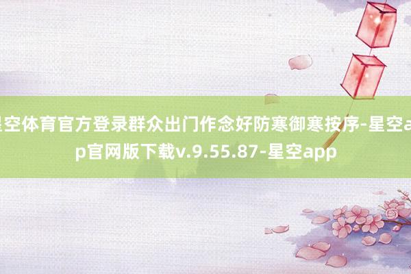 星空体育官方登录群众出门作念好防寒御寒按序-星空app官网版下载v.9.55.87-星空app