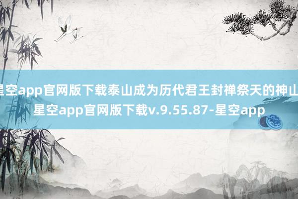 星空app官网版下载泰山成为历代君王封禅祭天的神山-星空app官网版下载v.9.55.87-星空app