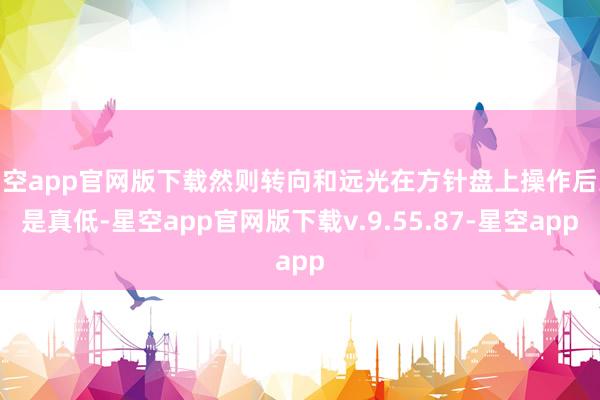 星空app官网版下载然则转向和远光在方针盘上操作后果是真低-星空app官网版下载v.9.55.87-星空app