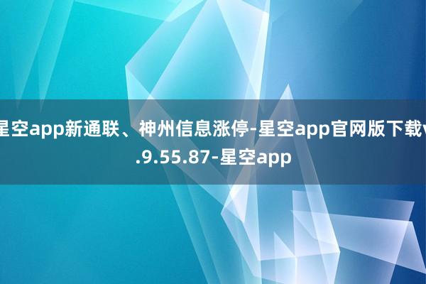 星空app新通联、神州信息涨停-星空app官网版下载v.9.55.87-星空app