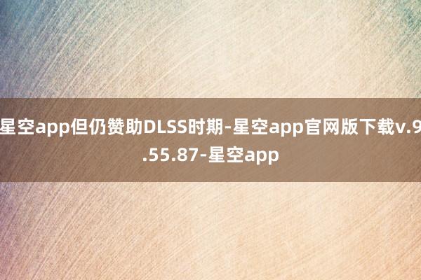 星空app但仍赞助DLSS时期-星空app官网版下载v.9.55.87-星空app