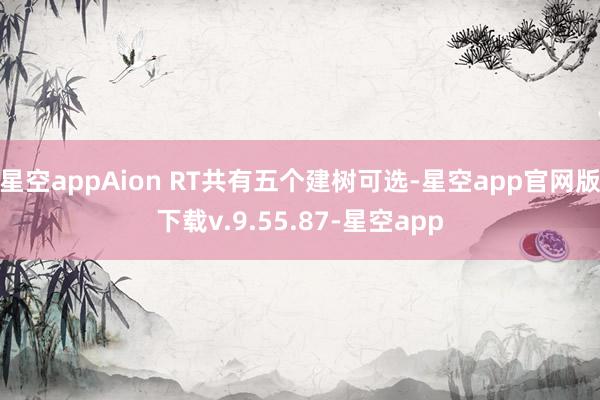 星空appAion RT共有五个建树可选-星空app官网版下载v.9.55.87-星空app