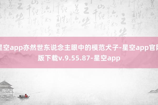 星空app亦然世东说念主眼中的模范犬子-星空app官网版下载v.9.55.87-星空app