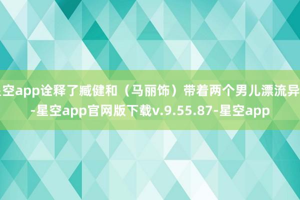 星空app诠释了臧健和（马丽饰）带着两个男儿漂流异乡-星空app官网版下载v.9.55.87-星空app