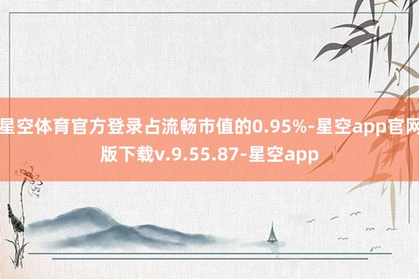 星空体育官方登录占流畅市值的0.95%-星空app官网版下载v.9.55.87-星空app