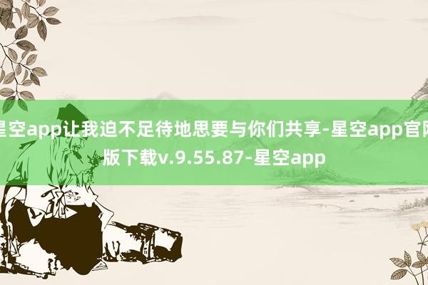 星空app让我迫不足待地思要与你们共享-星空app官网版下载v.9.55.87-星空app