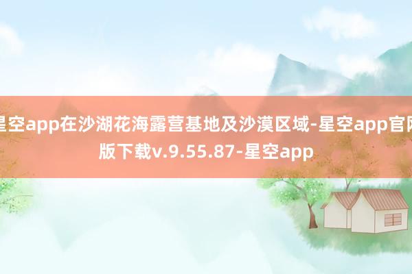 星空app在沙湖花海露营基地及沙漠区域-星空app官网版下载v.9.55.87-星空app