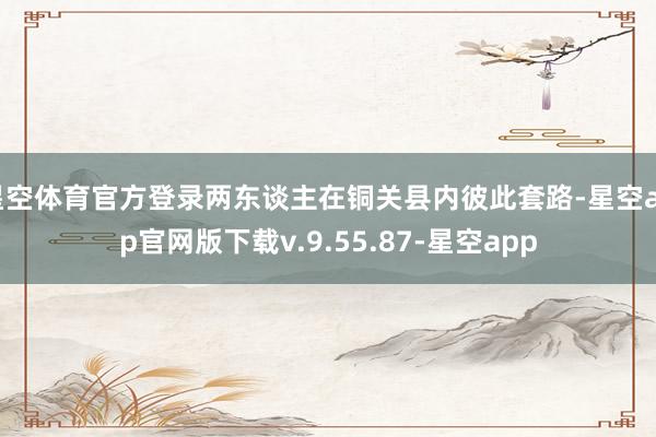 星空体育官方登录两东谈主在铜关县内彼此套路-星空app官网版下载v.9.55.87-星空app
