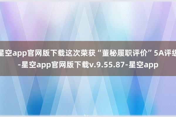 星空app官网版下载这次荣获“董秘履职评价”5A评级-星空app官网版下载v.9.55.87-星空app