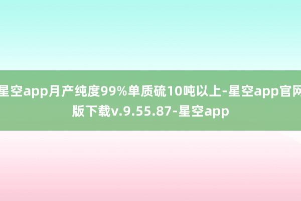 星空app月产纯度99%单质硫10吨以上-星空app官网版下载v.9.55.87-星空app