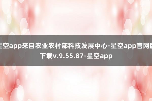 星空app来自农业农村部科技发展中心-星空app官网版下载v.9.55.87-星空app