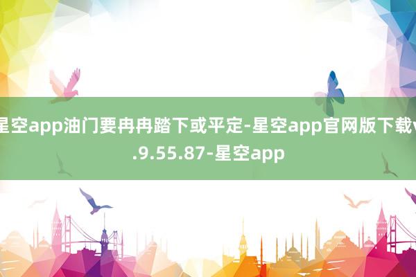 星空app油门要冉冉踏下或平定-星空app官网版下载v.9.55.87-星空app