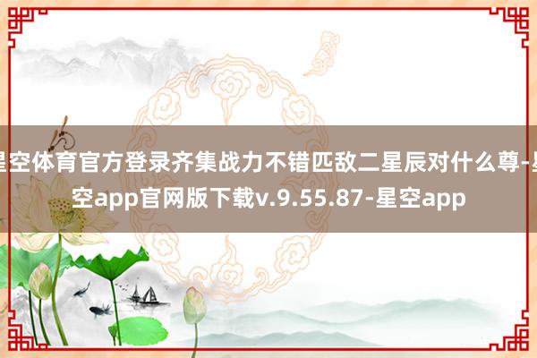 星空体育官方登录齐集战力不错匹敌二星辰对什么尊-星空app官网版下载v.9.55.87-星空app